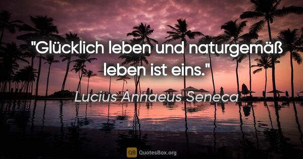 Lucius Annaeus Seneca Zitat: "Glücklich leben und naturgemäß leben ist eins."