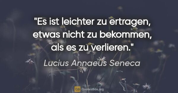 Lucius Annaeus Seneca Zitat: "Es ist leichter zu ertragen, etwas nicht zu bekommen, als es..."