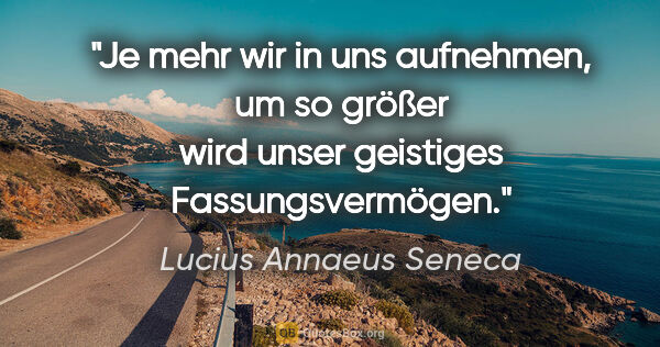 Lucius Annaeus Seneca Zitat: "Je mehr wir in uns aufnehmen, um so größer wird unser..."