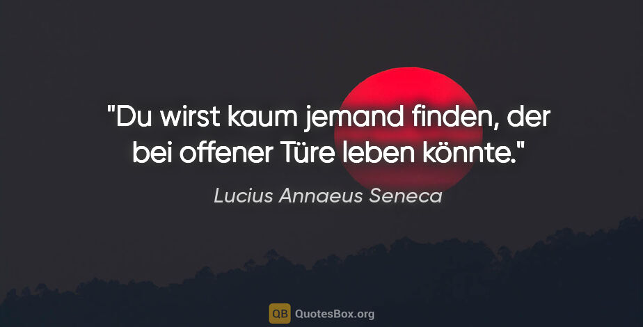 Lucius Annaeus Seneca Zitat: "Du wirst kaum jemand finden, der bei offener Türe leben könnte."