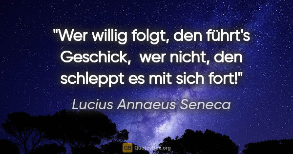 Lucius Annaeus Seneca Zitat: "Wer willig folgt, den führt's Geschick, 
wer nicht, den..."