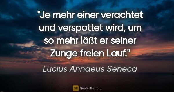 Lucius Annaeus Seneca Zitat: "Je mehr einer verachtet und verspottet wird, um so mehr läßt..."