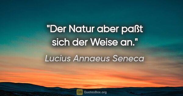 Lucius Annaeus Seneca Zitat: "Der Natur aber paßt sich der Weise an."