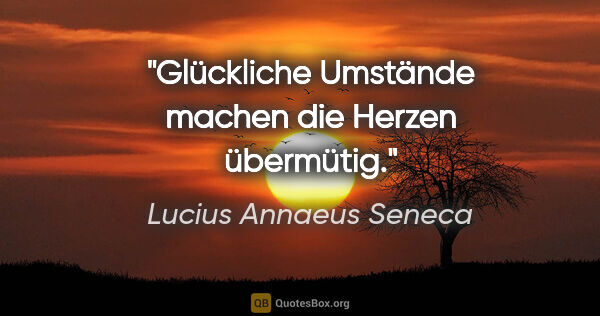 Lucius Annaeus Seneca Zitat: "Glückliche Umstände machen die Herzen übermütig."