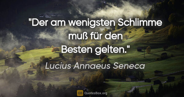 Lucius Annaeus Seneca Zitat: "Der am wenigsten Schlimme muß für den Besten gelten."