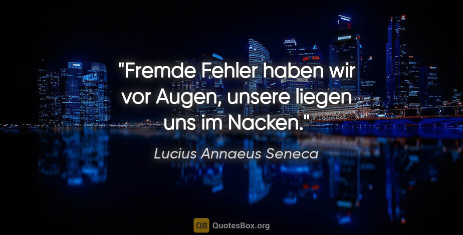 Lucius Annaeus Seneca Zitat: "Fremde Fehler haben wir vor Augen,
unsere liegen uns im Nacken."