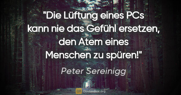 Peter Sereinigg Zitat: "Die Lüftung eines PCs kann nie das Gefühl ersetzen, den Atem..."