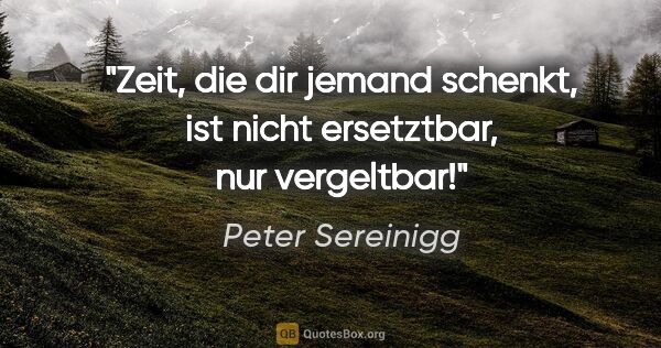 Peter Sereinigg Zitat: "Zeit, die dir jemand schenkt, ist nicht ersetztbar, nur..."