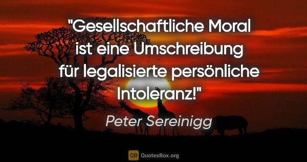 Peter Sereinigg Zitat: "Gesellschaftliche Moral ist eine Umschreibung für legalisierte..."