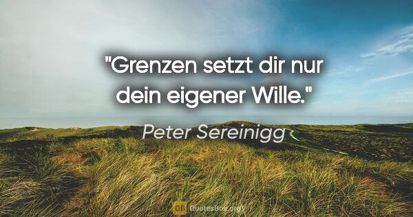Peter Sereinigg Zitat: "Grenzen setzt dir nur dein eigener Wille."