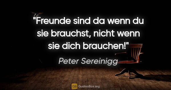 Peter Sereinigg Zitat: "Freunde sind da wenn du sie brauchst, nicht wenn sie dich..."