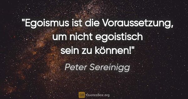 Peter Sereinigg Zitat: "Egoismus ist die Voraussetzung, um nicht egoistisch sein zu..."