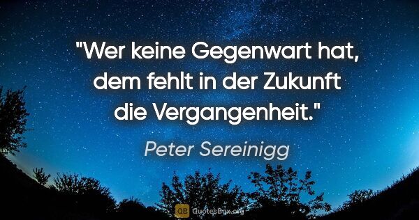 Peter Sereinigg Zitat: "Wer keine Gegenwart hat, dem fehlt in der Zukunft die..."