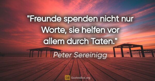 Peter Sereinigg Zitat: "Freunde spenden nicht nur Worte, sie helfen vor allem durch..."