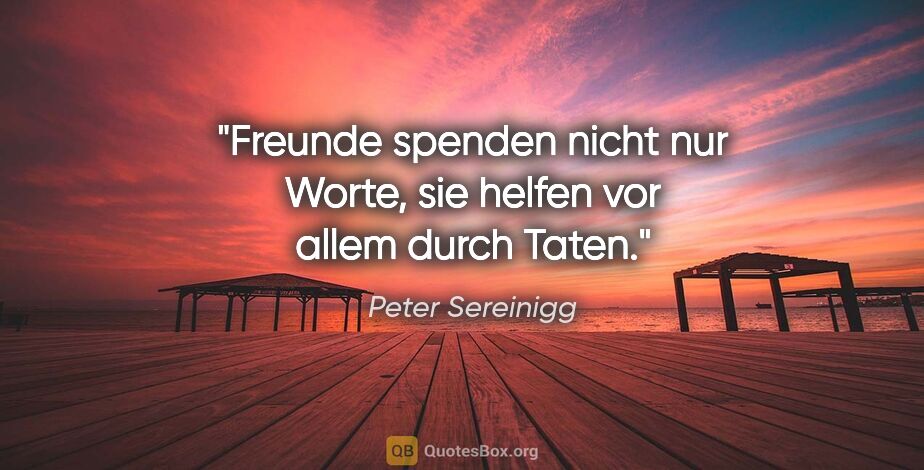 Peter Sereinigg Zitat: "Freunde spenden nicht nur Worte, sie helfen vor allem durch..."