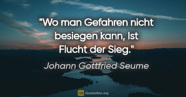 Johann Gottfried Seume Zitat: "Wo man Gefahren nicht besiegen kann,
Ist Flucht der Sieg."