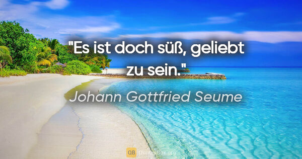 Johann Gottfried Seume Zitat: "Es ist doch süß, geliebt zu sein."