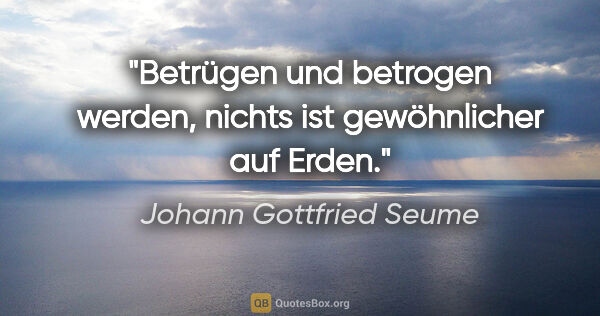 Johann Gottfried Seume Zitat: "Betrügen und betrogen werden,

nichts ist gewöhnlicher auf Erden."