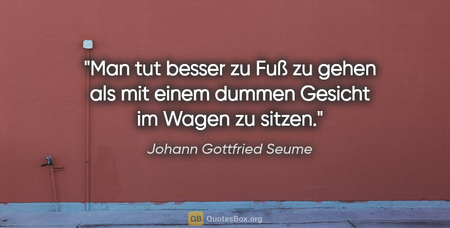 Johann Gottfried Seume Zitat: "Man tut besser zu Fuß zu gehen als mit einem dummen Gesicht im..."