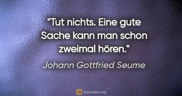 Johann Gottfried Seume Zitat: "Tut nichts. Eine gute Sache kann man schon zweimal hören."