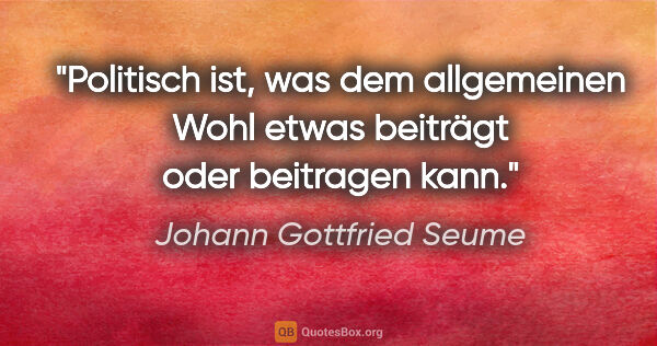 Johann Gottfried Seume Zitat: "Politisch ist, was dem allgemeinen Wohl etwas beiträgt oder..."