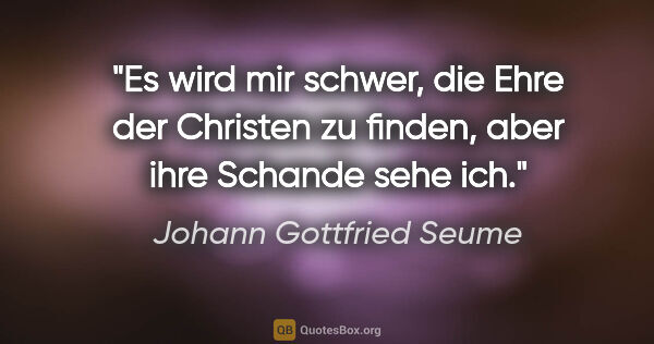 Johann Gottfried Seume Zitat: "Es wird mir schwer, die Ehre der Christen zu finden, aber ihre..."