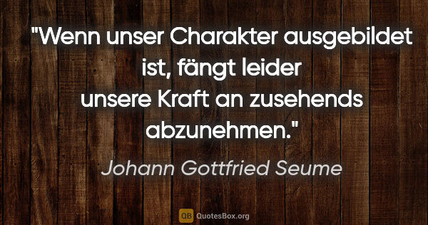 Johann Gottfried Seume Zitat: "Wenn unser Charakter ausgebildet ist, fängt leider unsere..."