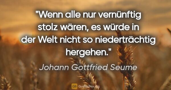 Johann Gottfried Seume Zitat: "Wenn alle nur vernünftig stolz wären, es würde in der Welt..."