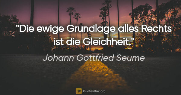 Johann Gottfried Seume Zitat: "Die ewige Grundlage alles Rechts ist die Gleichheit."