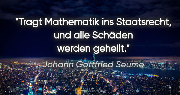 Johann Gottfried Seume Zitat: "Tragt Mathematik ins Staatsrecht, und alle Schäden werden..."