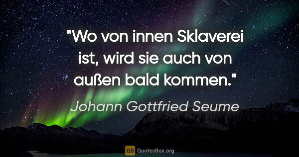 Johann Gottfried Seume Zitat: "Wo von innen Sklaverei ist, wird sie auch von außen bald kommen."
