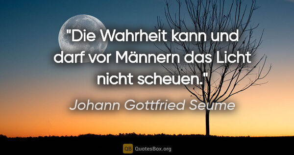 Johann Gottfried Seume Zitat: "Die Wahrheit kann und darf vor Männern das Licht nicht scheuen."