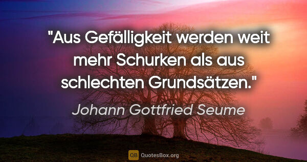 Johann Gottfried Seume Zitat: "Aus Gefälligkeit werden weit mehr Schurken
als aus schlechten..."