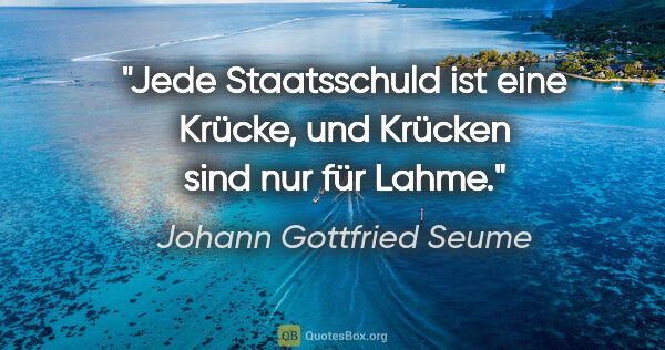 Johann Gottfried Seume Zitat: "Jede Staatsschuld ist eine Krücke,
und Krücken sind nur für..."