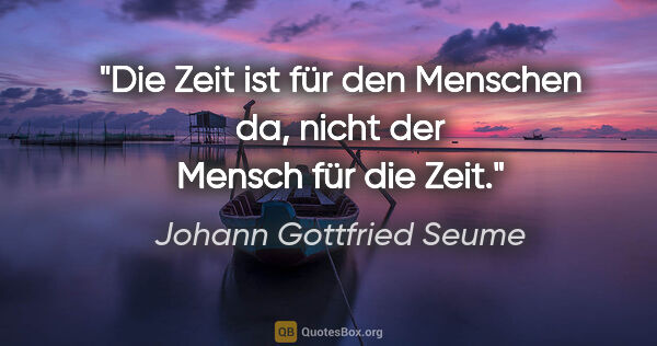 Johann Gottfried Seume Zitat: "Die Zeit ist für den Menschen da,
nicht der Mensch für die Zeit."
