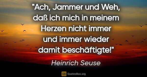 Heinrich Seuse Zitat: "Ach, Jammer und Weh,
daß ich mich in meinem Herzen
nicht immer..."