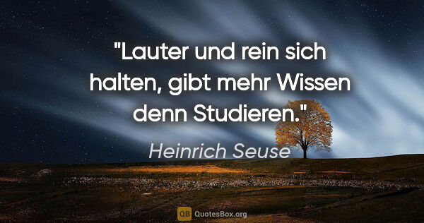 Heinrich Seuse Zitat: "Lauter und rein sich halten, gibt mehr Wissen denn Studieren."