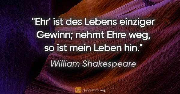 William Shakespeare Zitat: "Ehr' ist des Lebens einziger Gewinn;

nehmt Ehre weg, so ist..."