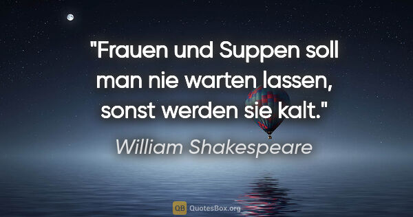 William Shakespeare Zitat: "Frauen und Suppen soll man nie warten lassen, sonst werden sie..."