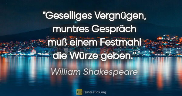 William Shakespeare Zitat: "Geselliges Vergnügen, muntres Gespräch muß einem Festmahl die..."