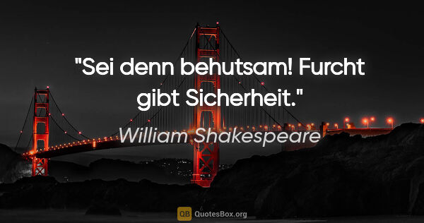 William Shakespeare Zitat: "Sei denn behutsam! Furcht gibt Sicherheit."