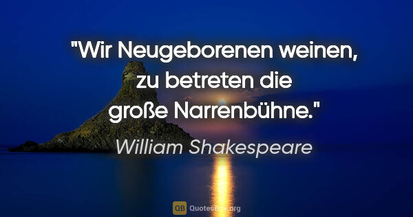 William Shakespeare Zitat: "Wir Neugeborenen weinen,
zu betreten
die große Narrenbühne."