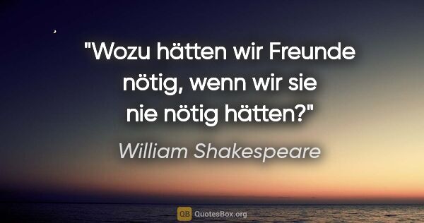 William Shakespeare Zitat: "Wozu hätten wir Freunde nötig,
wenn wir sie nie nötig hätten?"