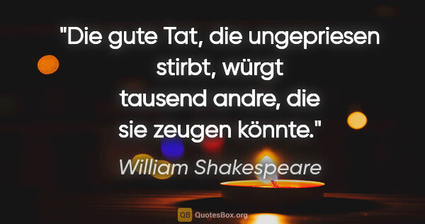 William Shakespeare Zitat: "Die gute Tat, die ungepriesen stirbt,
würgt tausend andre, die..."