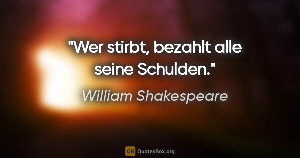 William Shakespeare Zitat: "Wer stirbt, bezahlt alle seine Schulden."