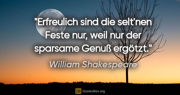 William Shakespeare Zitat: "Erfreulich sind die selt'nen Feste nur, weil nur der sparsame..."