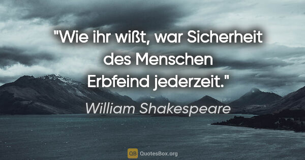 William Shakespeare Zitat: "Wie ihr wißt, war Sicherheit
des Menschen Erbfeind jederzeit."