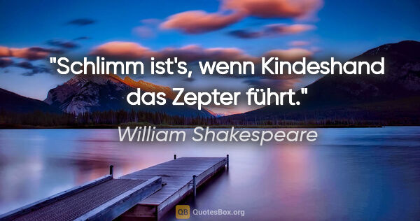 William Shakespeare Zitat: "Schlimm ist's, wenn Kindeshand das Zepter führt."