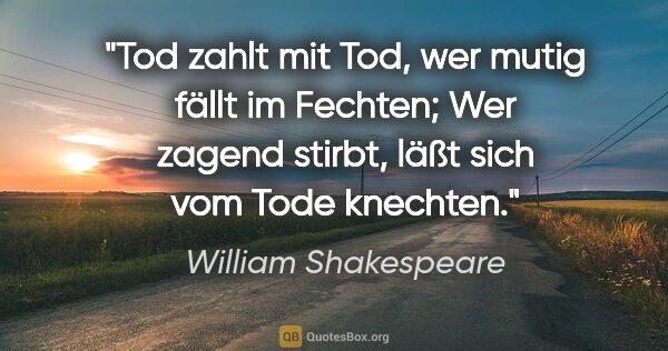 William Shakespeare Zitat: "Tod zahlt mit Tod, wer mutig fällt im Fechten;
Wer zagend..."