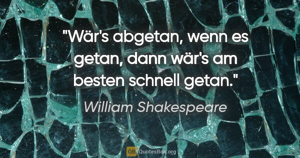William Shakespeare Zitat: "Wär's abgetan, wenn es getan,
dann wär's am besten schnell getan."